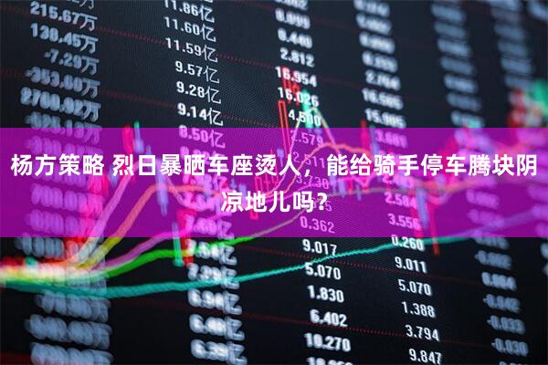 杨方策略 烈日暴晒车座烫人，能给骑手停车腾块阴凉地儿吗？
