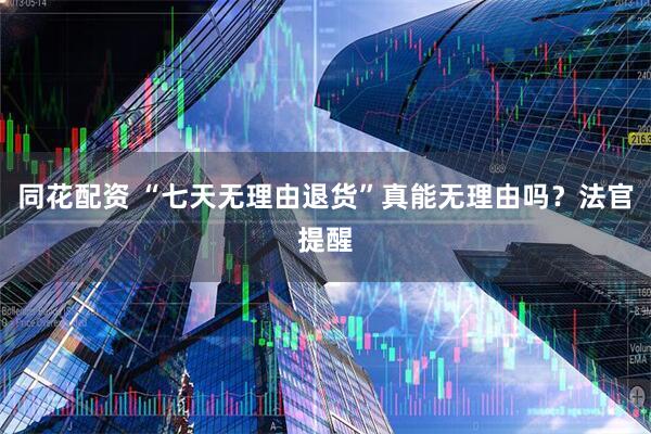同花配资 “七天无理由退货”真能无理由吗？法官提醒