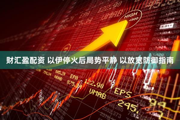 财汇盈配资 以伊停火后局势平静 以放宽防御指南