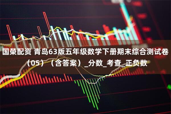 国榮配资 青岛63版五年级数学下册期末综合测试卷（05）（含答案）_分数_考查_正负数