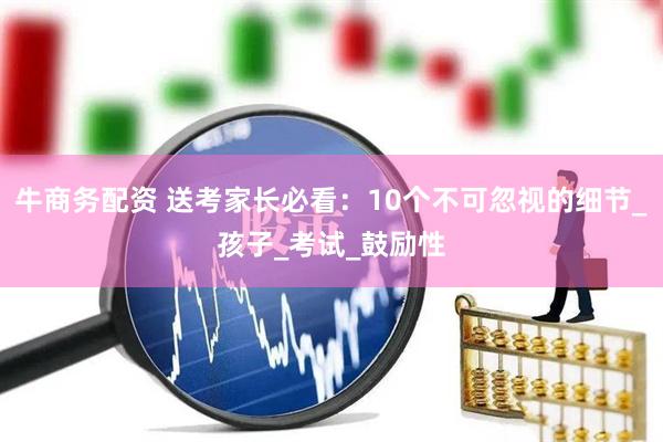 牛商务配资 送考家长必看：10个不可忽视的细节_孩子_考试_鼓励性