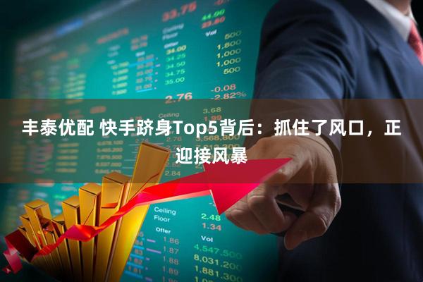 丰泰优配 快手跻身Top5背后：抓住了风口，正迎接风暴