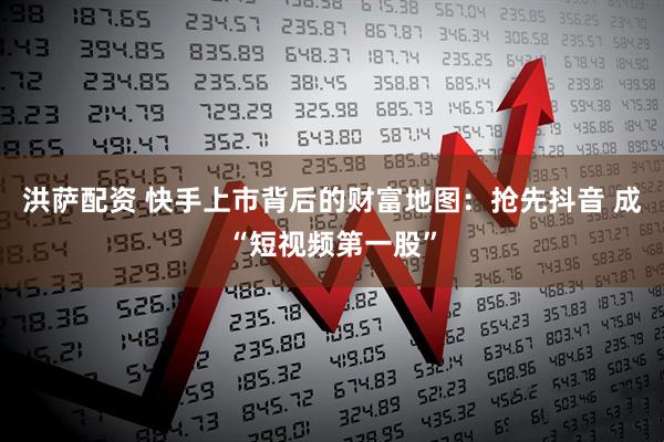 洪萨配资 快手上市背后的财富地图：抢先抖音 成“短视频第一股”