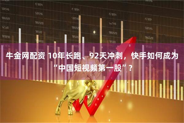 牛金网配资 10年长跑、92天冲刺，快手如何成为“中国短视频第一股”？