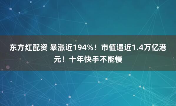 东方红配资 暴涨近194%！市值逼近1.4万亿港元！十年快手不能慢