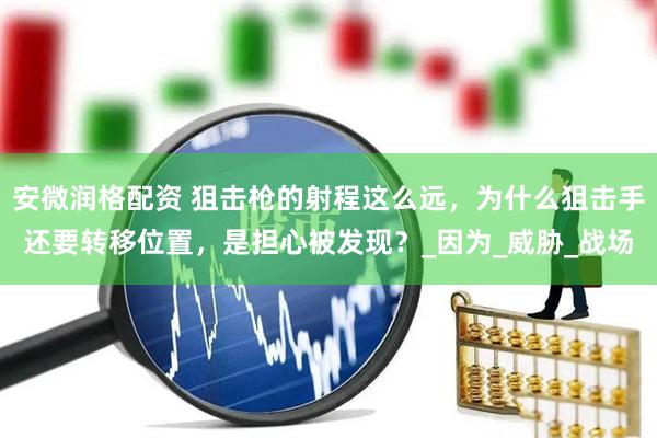 安微润格配资 狙击枪的射程这么远，为什么狙击手还要转移位置，是担心被发现？_因为_威胁_战场