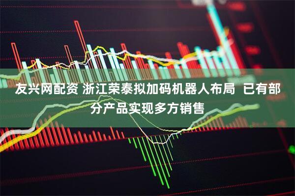 友兴网配资 浙江荣泰拟加码机器人布局  已有部分产品实现多方销售