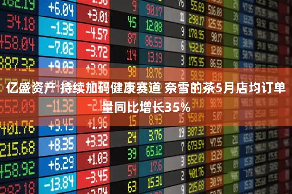 亿盛资产 持续加码健康赛道 奈雪的茶5月店均订单量同比增长35%