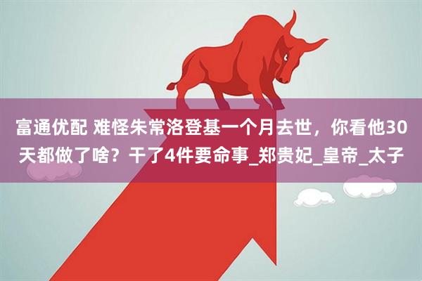 富通优配 难怪朱常洛登基一个月去世，你看他30天都做了啥？干了4件要命事_郑贵妃_皇帝_太子