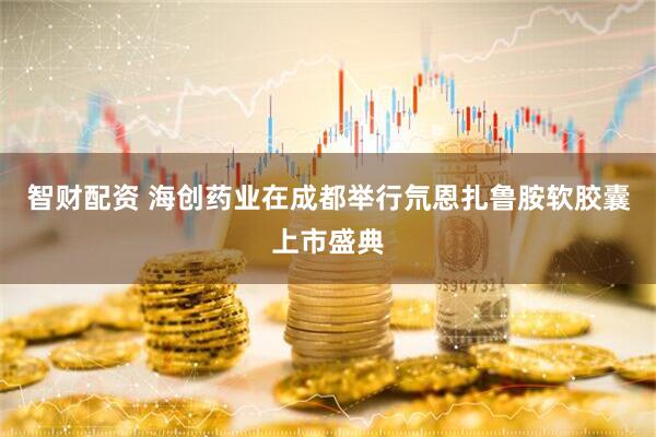 智财配资 海创药业在成都举行氘恩扎鲁胺软胶囊上市盛典