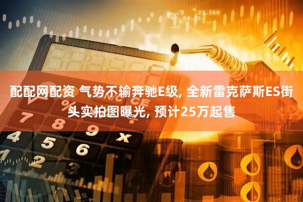 配配网配资 气势不输奔驰E级, 全新雷克萨斯ES街头实拍图曝光, 预计25万起售