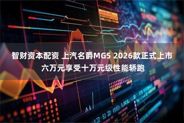 智财资本配资 上汽名爵MG5 2026款正式上市 六万元享受十万元级性能轿跑