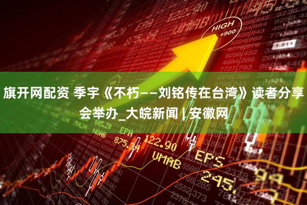 旗开网配资 季宇《不朽——刘铭传在台湾》读者分享会举办_大皖新闻 | 安徽网