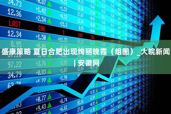 盛康策略 夏日合肥出现绚丽晚霞（组图）_大皖新闻 | 安徽网