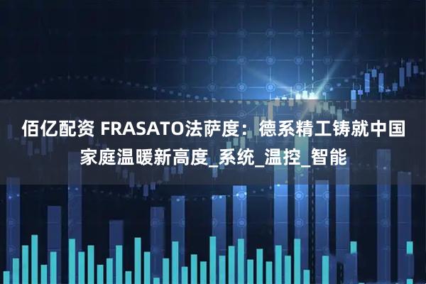 佰亿配资 FRASATO法萨度：德系精工铸就中国家庭温暖新高度_系统_温控_智能