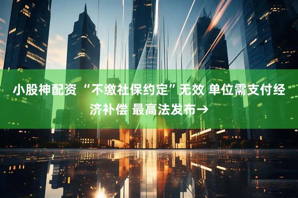 小股神配资 “不缴社保约定”无效 单位需支付经济补偿 最高法发布→