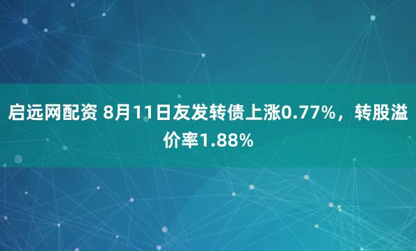 启远网配资 8月11日友发转债上涨0.77%，转股溢价率1.88%