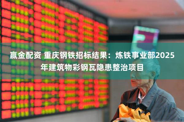 赢金配资 重庆钢铁招标结果：炼铁事业部2025年建筑物彩钢瓦隐患整治项目