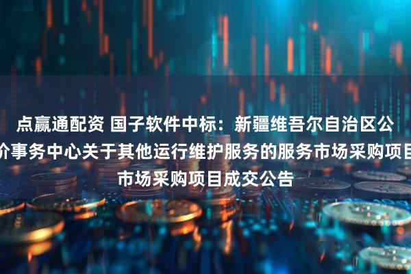 点赢通配资 国子软件中标：新疆维吾尔自治区公路工程造价事务中心关于其他运行维护服务的服务市场采购项目成交公告