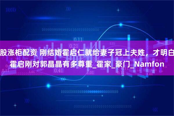 股涨柜配资 刚结婚霍启仁就给妻子冠上夫姓，才明白霍启刚对郭晶晶有多尊重_霍家_豪门_Namfon