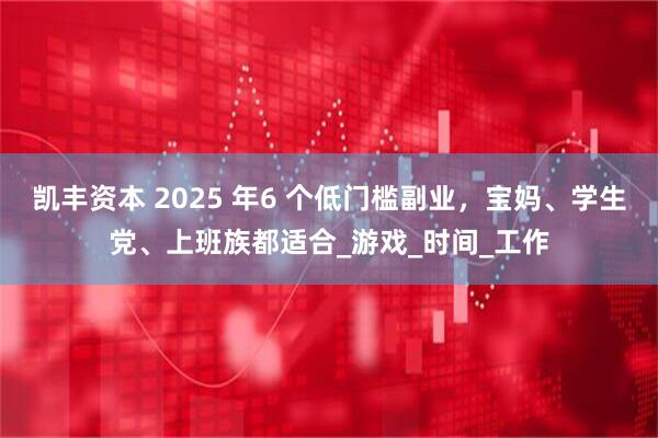 凯丰资本 2025 年6 个低门槛副业，宝妈、学生党、上班族都适合_游戏_时间_工作