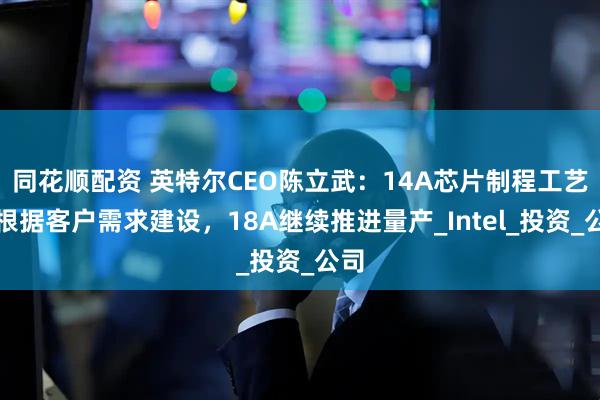 同花顺配资 英特尔CEO陈立武：14A芯片制程工艺会根据客户需求建设，18A继续推进量产_Intel_投资_公司