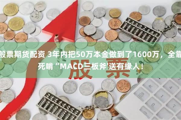 般票期货配资 3年内把50万本金做到了1600万，全靠死啃“MACD三板斧'送有缘人！