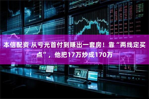 本信配资 从亏光首付到赚出一套房！靠“两线定买点”，他把17万炒成170万