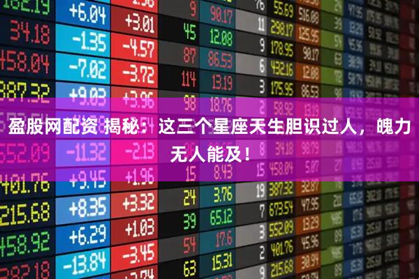 盈股网配资 揭秘：这三个星座天生胆识过人，魄力无人能及！