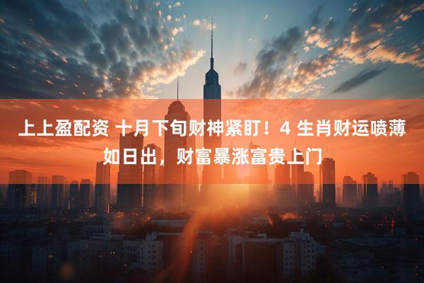 上上盈配资 十月下旬财神紧盯！4 生肖财运喷薄如日出，财富暴涨富贵上门