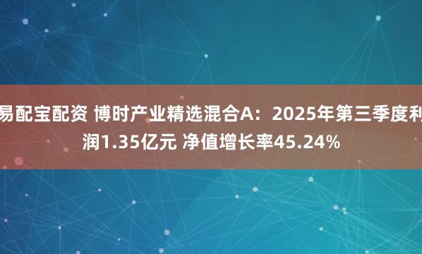 易配宝配资 博时产业精选混合A：2025年第三季度利润1.35亿元 净值增长率45.24%