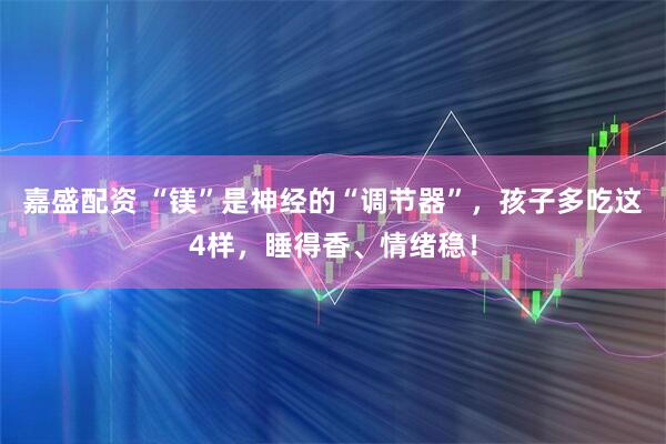 嘉盛配资 “镁”是神经的“调节器”，孩子多吃这4样，睡得香、情绪稳！