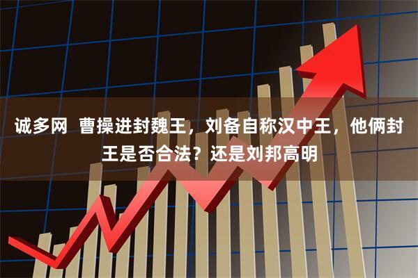 诚多网  曹操进封魏王，刘备自称汉中王，他俩封王是否合法？还是刘邦高明