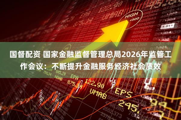 国督配资 国家金融监督管理总局2026年监管工作会议：不断提升金融服务经济社会质效