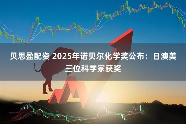 贝思盈配资 2025年诺贝尔化学奖公布：日澳美三位科学家获奖