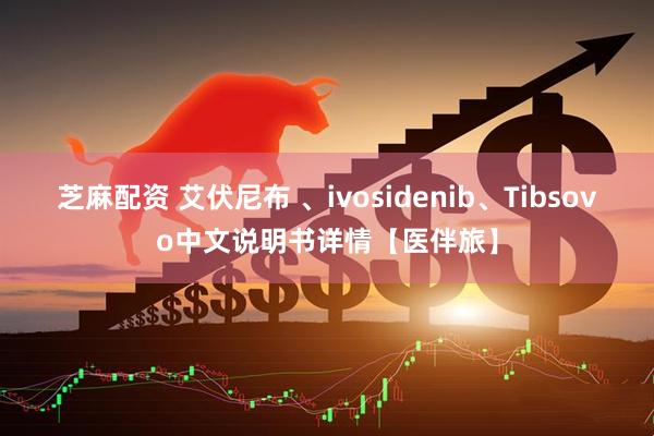 芝麻配资 艾伏尼布 、ivosidenib、Tibsovo中文说明书详情【医伴旅】