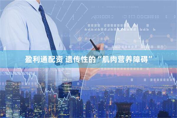 盈利通配资 遗传性的“肌肉营养障碍”