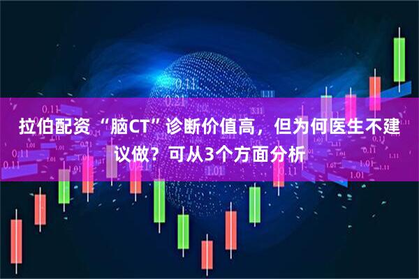 拉伯配资 “脑CT”诊断价值高，但为何医生不建议做？可从3个方面分析
