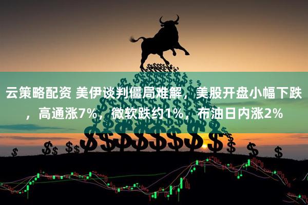 云策略配资 美伊谈判僵局难解，美股开盘小幅下跌，高通涨7%，微软跌约1%，布油日内涨2%
