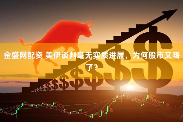 金盛网配资 美伊谈判毫无实质进展，为何股市又嗨了？